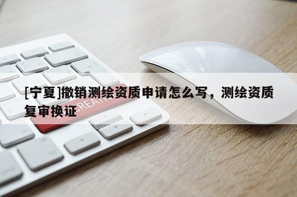 [寧夏]撤銷測繪資質申請怎么寫，測繪資質復審換證