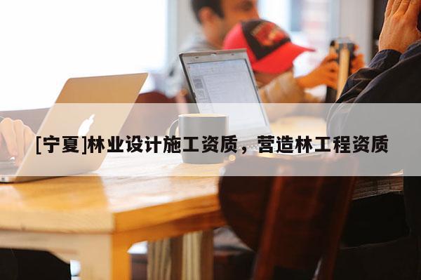 [寧夏]林業(yè)設(shè)計(jì)施工資質(zhì)，營造林工程資質(zhì)