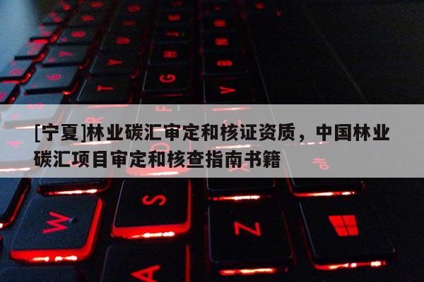 [寧夏]林業(yè)碳匯審定和核證資質(zhì)，中國(guó)林業(yè)碳匯項(xiàng)目審定和核查指南書籍