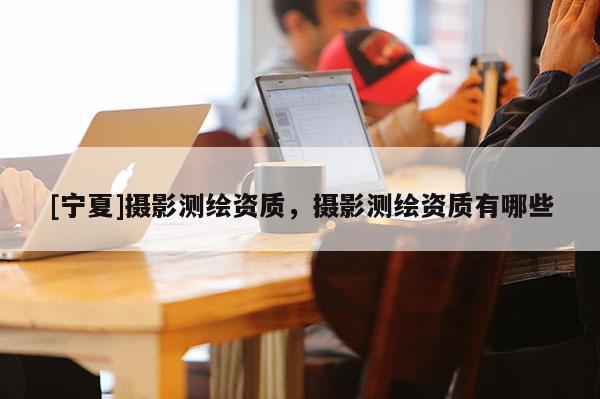 [寧夏]攝影測繪資質，攝影測繪資質有哪些