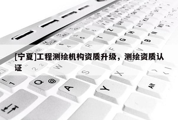 [寧夏]工程測(cè)繪機(jī)構(gòu)資質(zhì)升級(jí)，測(cè)繪資質(zhì)認(rèn)證