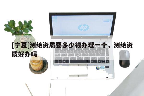 [寧夏]測(cè)繪資質(zhì)要多少錢(qián)辦理一個(gè)，測(cè)繪資質(zhì)好辦嗎