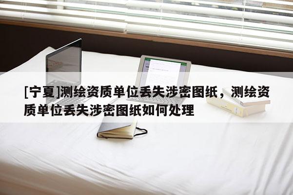 [寧夏]測(cè)繪資質(zhì)單位丟失涉密圖紙，測(cè)繪資質(zhì)單位丟失涉密圖紙如何處理