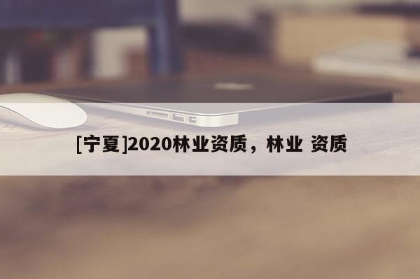 [寧夏]2020林業資質，林業 資質