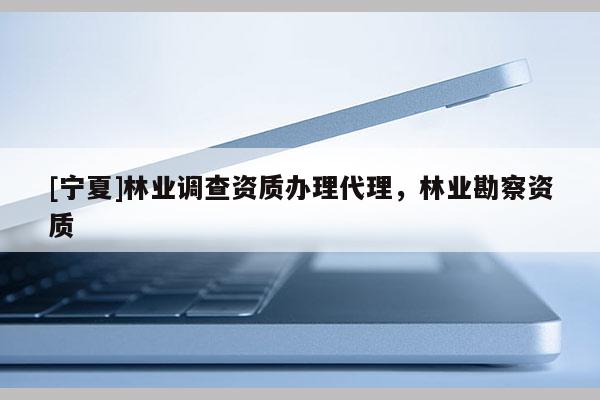 [寧夏]林業調查資質辦理代理，林業勘察資質