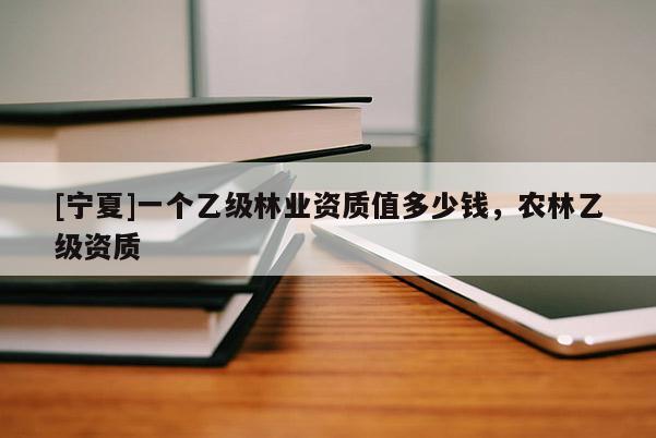 [寧夏]一個乙級林業(yè)資質值多少錢，農林乙級資質