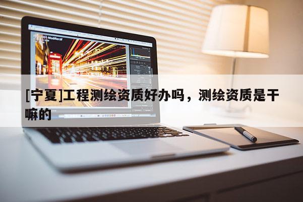 [寧夏]工程測繪資質好辦嗎，測繪資質是干嘛的