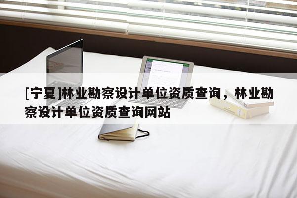 [寧夏]林業(yè)勘察設(shè)計(jì)單位資質(zhì)查詢，林業(yè)勘察設(shè)計(jì)單位資質(zhì)查詢網(wǎng)站