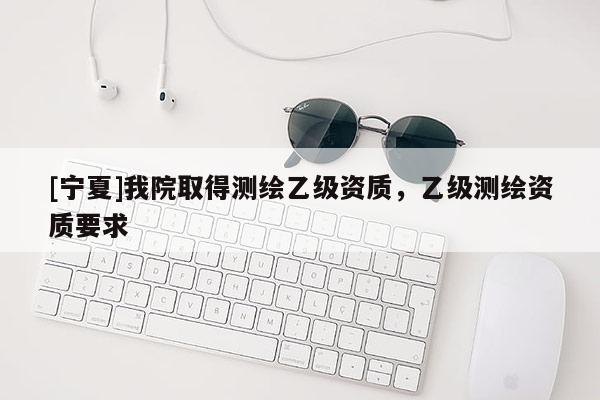 [寧夏]我院取得測繪乙級資質，乙級測繪資質要求