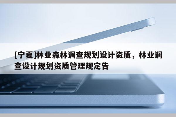 [寧夏]林業森林調查規劃設計資質，林業調查設計規劃資質管理規定告