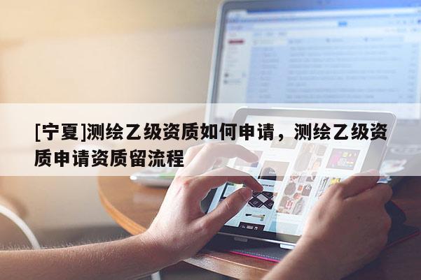 [寧夏]測繪乙級資質如何申請，測繪乙級資質申請資質留流程