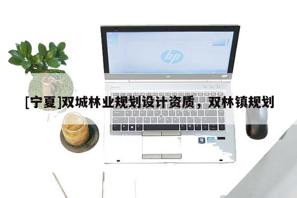 [寧夏]雙城林業規劃設計資質，雙林鎮規劃