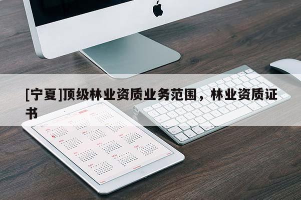 [寧夏]頂級林業資質業務范圍，林業資質證書