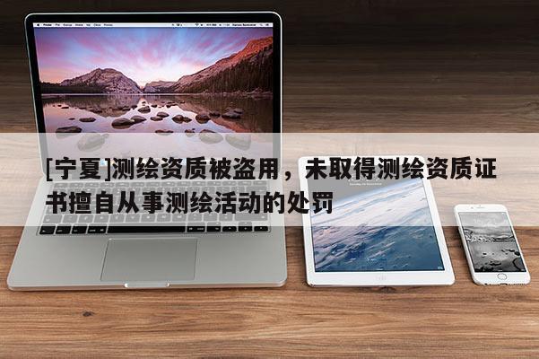 [寧夏]測繪資質被盜用，未取得測繪資質證書擅自從事測繪活動的處罰