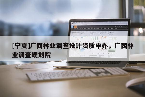 [寧夏]廣西林業調查設計資質申辦，廣西林業調查規劃院