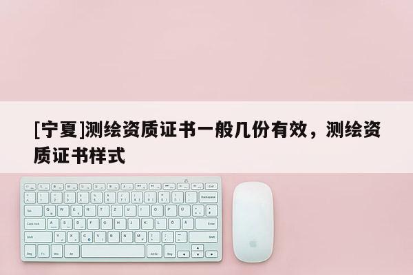 [寧夏]測繪資質證書一般幾份有效，測繪資質證書樣式