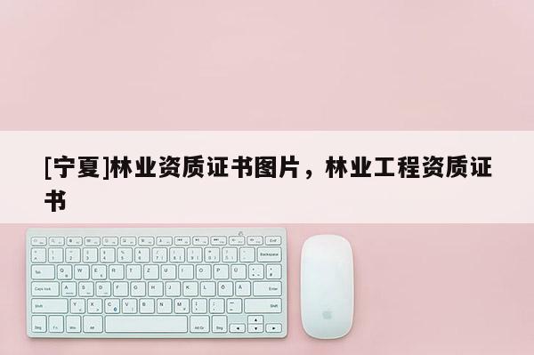 [寧夏]林業(yè)資質(zhì)證書圖片，林業(yè)工程資質(zhì)證書