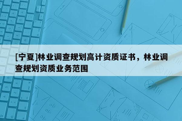 [寧夏]林業調查規劃高計資質證書，林業調查規劃資質業務范圍