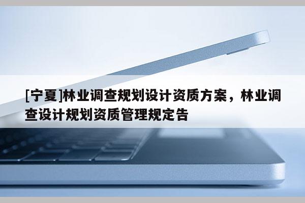 [寧夏]林業調查規劃設計資質方案，林業調查設計規劃資質管理規定告