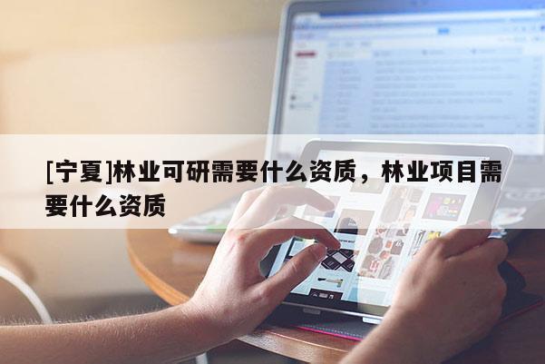 [寧夏]林業可研需要什么資質，林業項目需要什么資質