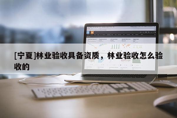 [寧夏]林業驗收具備資質，林業驗收怎么驗收的