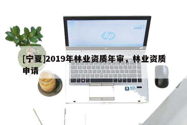 [寧夏]2019年林業資質年審，林業資質申請
