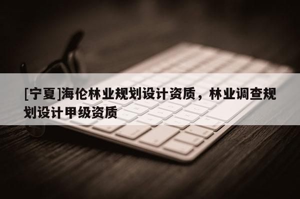 [寧夏]海倫林業規劃設計資質，林業調查規劃設計甲級資質