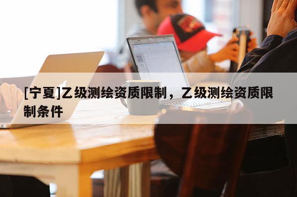 [寧夏]乙級測繪資質限制，乙級測繪資質限制條件