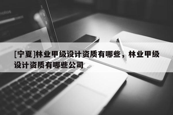 [寧夏]林業甲級設計資質有哪些，林業甲級設計資質有哪些公司