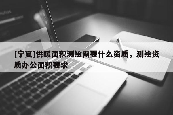 [寧夏]供暖面積測繪需要什么資質，測繪資質辦公面積要求