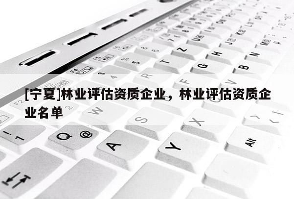 [寧夏]林業評估資質企業，林業評估資質企業名單