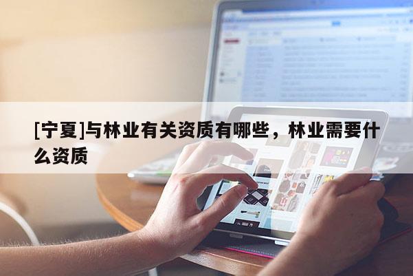 [寧夏]與林業(yè)有關(guān)資質(zhì)有哪些，林業(yè)需要什么資質(zhì)