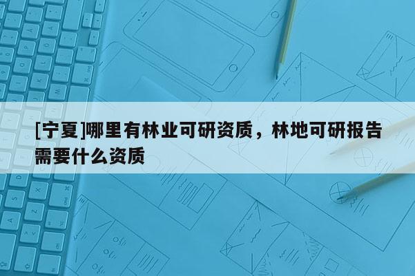 [寧夏]哪里有林業(yè)可研資質(zhì)，林地可研報告需要什么資質(zhì)