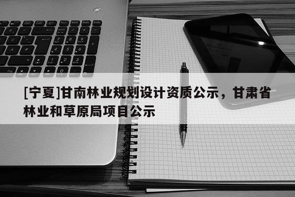 [寧夏]甘南林業規劃設計資質公示，甘肅省林業和草原局項目公示