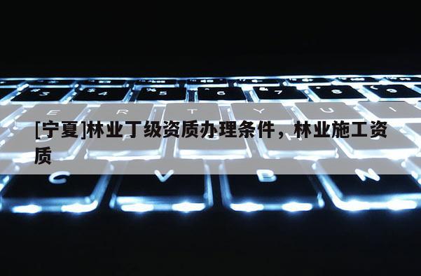 [寧夏]林業(yè)丁級資質(zhì)辦理條件，林業(yè)施工資質(zhì)