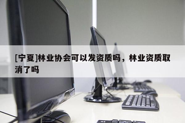 [寧夏]林業(yè)協(xié)會可以發(fā)資質(zhì)嗎，林業(yè)資質(zhì)取消了嗎