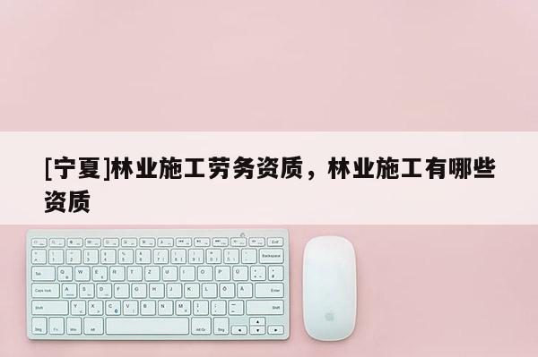 [寧夏]林業施工勞務資質，林業施工有哪些資質