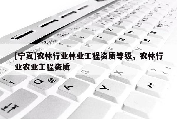 [寧夏]農林行業林業工程資質等級，農林行業農業工程資質