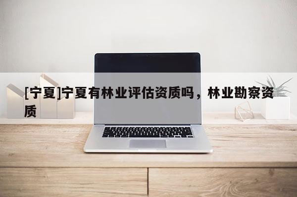 [寧夏]寧夏有林業評估資質嗎，林業勘察資質