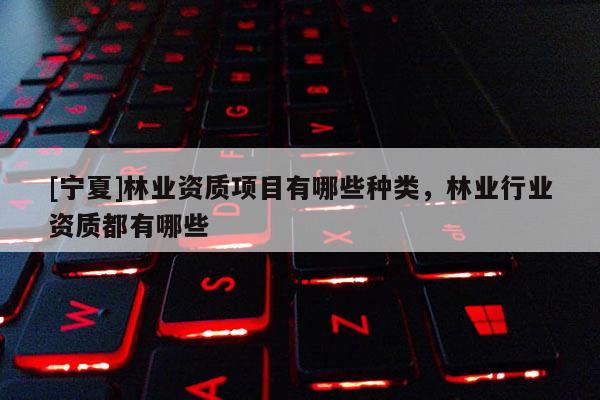 [寧夏]林業(yè)資質項目有哪些種類，林業(yè)行業(yè)資質都有哪些