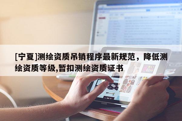 [寧夏]測繪資質吊銷程序最新規范，降低測繪資質等級,暫扣測繪資質證書