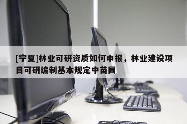 [寧夏]林業(yè)可研資質(zhì)如何申報(bào)，林業(yè)建設(shè)項(xiàng)目可研編制基本規(guī)定中苗圃