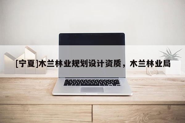 [寧夏]木蘭林業規劃設計資質，木蘭林業局