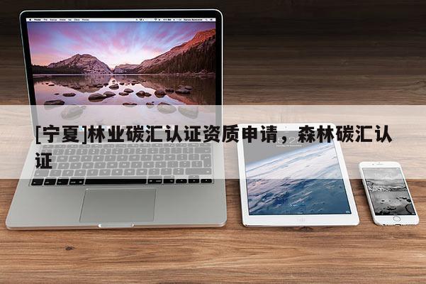 [寧夏]林業碳匯認證資質申請，森林碳匯認證