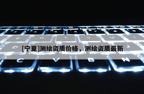 [寧夏]測(cè)繪資質(zhì)價(jià)格，測(cè)繪資質(zhì)最新