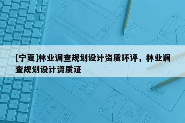[寧夏]林業調查規劃設計資質環評，林業調查規劃設計資質證