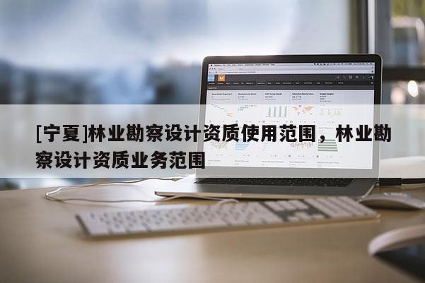 [寧夏]林業勘察設計資質使用范圍，林業勘察設計資質業務范圍
