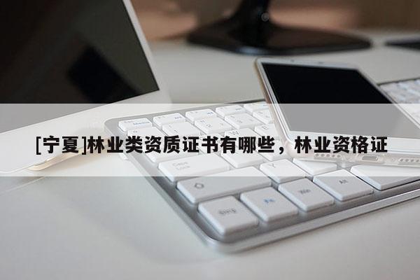 [寧夏]林業(yè)類資質(zhì)證書有哪些，林業(yè)資格證