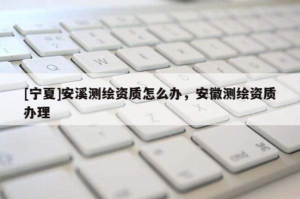 [寧夏]安溪測繪資質怎么辦，安徽測繪資質辦理