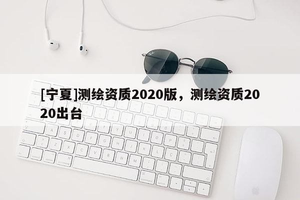 [寧夏]測繪資質2020版，測繪資質2020出臺
